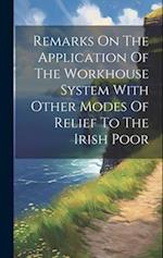 Remarks On The Application Of The Workhouse System With Other Modes Of Relief To The Irish Poor 