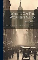 What's On The Worker's Mind: By One Who Put On Overalls To Find Out, Whiting Williams 