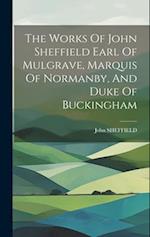 The Works Of John Sheffield Earl Of Mulgrave, Marquis Of Normanby, And Duke Of Buckingham 