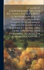 Le Sacre Et Couronnement De Louis Xiv... Dans L'église De Reims, Le Septième Juin 1654, Où Toutes Les Cérémonies, Stances Des Cardinaux, Prélats, Offi