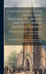 Constitution Of The Protestant Episcopal Church In The Confederate States Of America: And Digest Of The Canons Adopted In General Council, In Augusta,