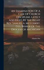 An Examination Of A Case Of Church Discipline, Lately Adjudged By The Right Rev. Samuel A. Mccoskry, D.d., Bishop Of The Diocese Of Michigan 