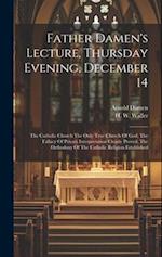 Father Damen's Lecture, Thursday Evening, December 14: The Catholic Church The Only True Church Of God, The Fallacy Of Private Interpretation Clearly 