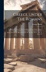 Greece Under The Romans: A Historical View Of The Condition Of The Greek Nation, From The Time Of Its Conquest By The Omans Until The Extinction Of Th