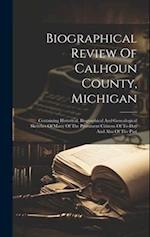 Biographical Review Of Calhoun County, Michigan: Containing Historical, Biographical And Genealogical Sketches Of Many Of The Prominent Citizens Of To