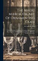 The Magic Mirror, Or, Art Of Ornamenting Glass: To Which Is Added The System Of Arabian Horse Taming, Also A Collection Of Rare And Practical Recipes 