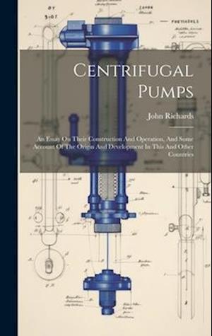 Centrifugal Pumps: An Essay On Their Construction And Operation, And Some Account Of The Origin And Development In This And Other Countries