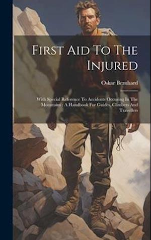 First Aid To The Injured: With Special Reference To Accidents Occuring In The Mountains : A Handbook For Guides, Climbers And Travellers