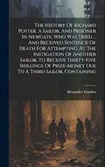The History Of Richard Potter, A Sailor, And Prisoner In Newgate, Who Was Tried ... And Received Sentence Of Death For Attempting, At The Instigation 