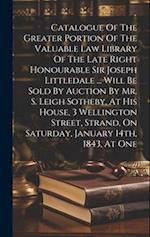 Catalogue Of The Greater Portion Of The Valuable Law Library Of The Late Right Honourable Sir Joseph Littledale ... Will Be Sold By Auction By Mr. S. 