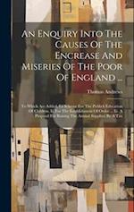 An Enquiry Into The Causes Of The Encrease And Miseries Of The Poor Of England ...: To Which Are Added, I.a Scheme For The Publick Education Of Childr