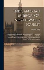 The Cambrian Mirror, Or, North Wales Tourist: Comprehending The History And Description Of The Towns, Villages, Castles, Mansions, Abbeys, Churches ..