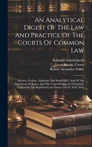 An Analytical Digest Of The Law And Practice Of The Courts Of Common Law: Divorce, Probate, Admiralty And Bankruptcy, And Of The High Court Of Justice
