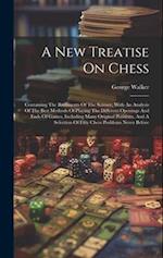A New Treatise On Chess: Containing The Rudiments Of The Science, With An Analysis Of The Best Methods Of Playing The Different Openings And Ends Of G