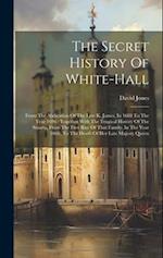 The Secret History Of White-hall: From The Abdication Of The Late K. James, In 1688 To The Year 1696 : Together With The Tragical History Of The Stuar