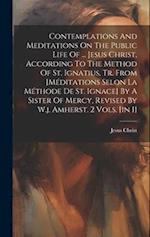 Contemplations And Meditations On The Public Life Of ... Jesus Christ, According To The Method Of St. Ignatius, Tr. From [méditations Selon La Méthode