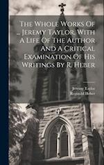 The Whole Works Of ... Jeremy Taylor, With A Life Of The Author And A Critical Examination Of His Writings By R. Heber 