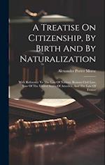 A Treatise On Citizenship, By Birth And By Naturalization: With Reference To The Law Of Nations, Roman Civil Law, Law Of The United States Of America,