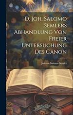 D. Joh. Salomo Semlers Abhandlung Von Freier Untersuchung Des Canon 
