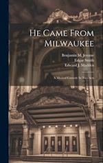 He Came From Milwaukee: A Musical Comedy In Two Acts 