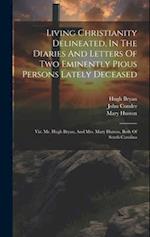 Living Christianity Delineated, In The Diaries And Letters Of Two Eminently Pious Persons Lately Deceased: Viz. Mr. Hugh Bryan, And Mrs. Mary Hutson, 
