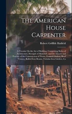 The American House Carpenter: A Treatise On the Art of Building. Comprising Styles of Architecture, Strength of Materials, and the Theory and Practice