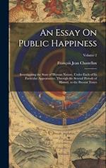 An Essay On Public Happiness: Investigating the State of Human Nature, Under Each of Its Particular Appearances, Through the Several Periods of Histor