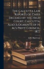 The Calcutta Law Reports of Cases Decided by the High Court, Calcutta, Also Judgments of H. M.'s Privy Council, 1877 