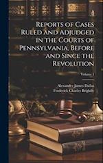Reports of Cases Ruled and Adjudged in the Courts of Pennsylvania, Before and Since the Revolution; Volume 1 