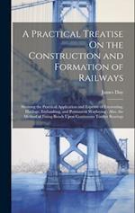 A Practical Treatise On the Construction and Formation of Railways: Showing the Practical Application and Expense of Excavating, Haulage, Embanking, a
