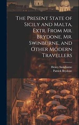 The Present State of Sicily and Malta, Extr. From Mr. Brydone, Mr. Swinburne, and Other Modern Travellers