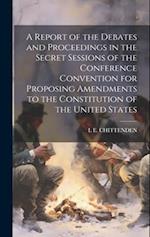 A Report of the Debates and Proceedings in the Secret Sessions of the Conference Convention for Proposing Amendments to the Constitution of the United