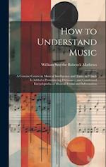 How to Understand Music: A Concise Course in Musical Intelligence and Taste. to Which Is Added a Pronouncing Dictionary and Condensed Encyclopedia of 