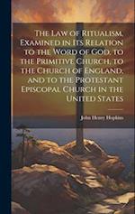 The Law of Ritualism, Examined in Its Relation to the Word of God, to the Primitive Church, to the Church of England, and to the Protestant Episcopal 