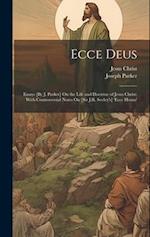 Ecce Deus: Essays [By J. Parker] On the Life and Doctrine of Jesus Christ; With Controversial Notes On [Sir J.R. Seeley's] 'ecce Homo' 