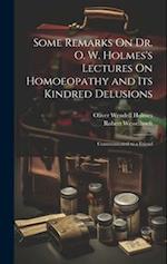 Some Remarks On Dr. O. W. Holmes's Lectures On Homoeopathy and Its Kindred Delusions: Communicated to a Friend 