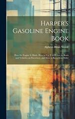 Harper's Gasoline Engine Book: How the Engine Is Made, How to Use It at Home, in Boats and Vehicles, an Elsewhere, and How to Keep It in Order 