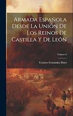 Armada Española Desde La Unión De Los Reinos De Castilla Y De León; Volume 6