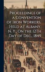 Proceedings of a Convention of Iron Workers, Held at Albany, N. Y., On the 12Th Day of Dec., 1849 