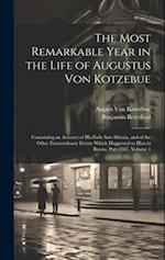 The Most Remarkable Year in the Life of Augustus Von Kotzebue: Containing an Account of His Exile Into Siberia, and of the Other Extraordinary Events 