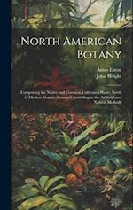 North American Botany: Comprising the Native and Common Cultivated Plants, North of Mexico. Genera Arranged According to the Artificial and Natural Me