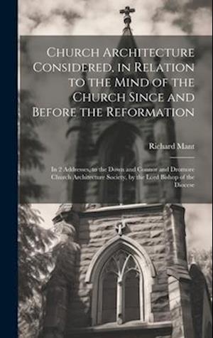 Church Architecture Considered, in Relation to the Mind of the Church Since and Before the Reformation: In 2 Addresses, to the Down and Connor and Dro