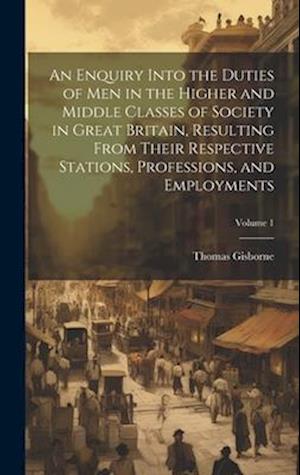 An Enquiry Into the Duties of Men in the Higher and Middle Classes of Society in Great Britain, Resulting From Their Respective Stations, Professions,