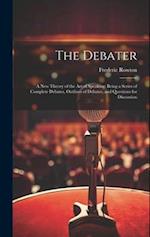 The Debater: A New Theory of the Art of Speaking: Being a Series of Complete Debates, Outlines of Debates, and Questions for Discussion 