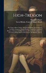 High-Treason: The Trials at Bar of Arthur Thistlewood, Gent., James Watson, the Elder, Surgeon, Thomas Preston, Cordwainer, and John Hooper, Labourer,