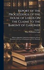 Report of the Proceedings of the House of Lords On the Claims to the Barony of Gardner: With an Appendix, Containing a Collection of Cases Illustrativ