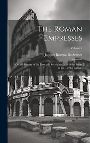 The Roman Empresses: Or, the History of the Lives and Secret Intrigues of the Wives of the Twelve Caesars; Volume 2