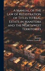 A Manual of the Law of Registration of Titles to Real Estate in Manitoba and the Northwest Territories 