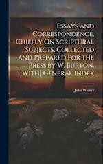 Essays and Correspondence, Chiefly On Scriptural Subjects, Collected and Prepared for the Press by W. Burton. [With] General Index 