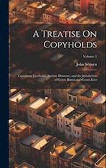 A Treatise On Copyholds: Customary Freeholds, Ancient Demesne, and the Jurisdiction of Courts Baron and Courts Leet; Volume 1 